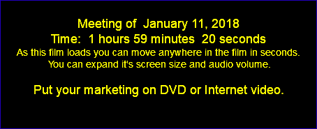  Meeting of January 11, 2018 Time: 1 hours 59 minutes 20 seconds As this film loads you can move anywhere in the film in seconds. You can expand it's screen size and audio volume. Put your marketing on DVD or Internet video. 