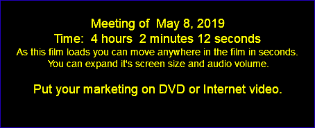  Meeting of May 8, 2019 Time: 4 hours 2 minutes 12 seconds As this film loads you can move anywhere in the film in seconds. You can expand it's screen size and audio volume. Put your marketing on DVD or Internet video. 